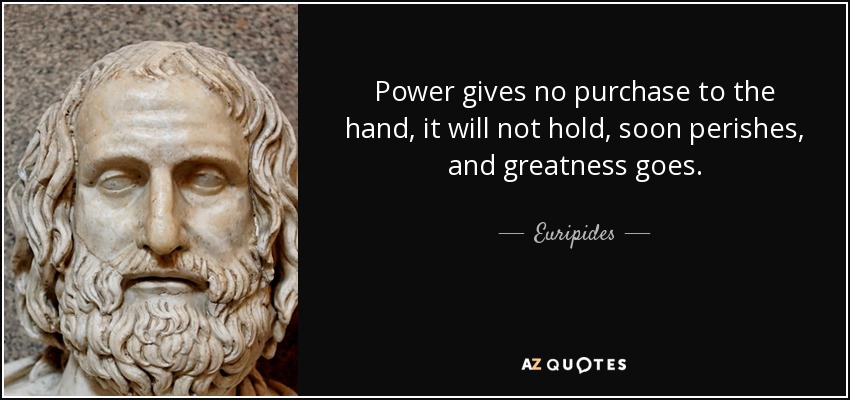 Power gives no purchase to the hand, it will not hold, soon perishes, and greatness goes. - Euripides