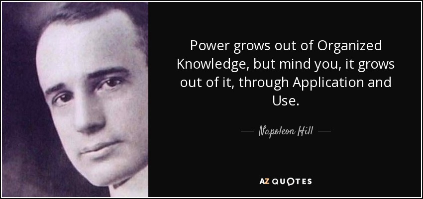 Power grows out of Organized Knowledge, but mind you, it grows out of it, through Application and Use. - Napoleon Hill
