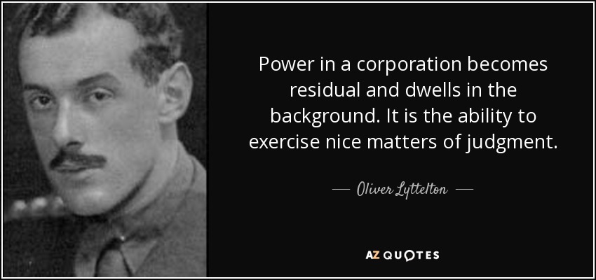Power in a corporation becomes residual and dwells in the background. It is the ability to exercise nice matters of judgment. - Oliver Lyttelton, 1st Viscount Chandos