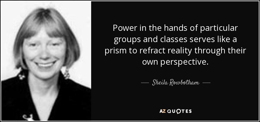 Power in the hands of particular groups and classes serves like a prism to refract reality through their own perspective. - Sheila Rowbotham