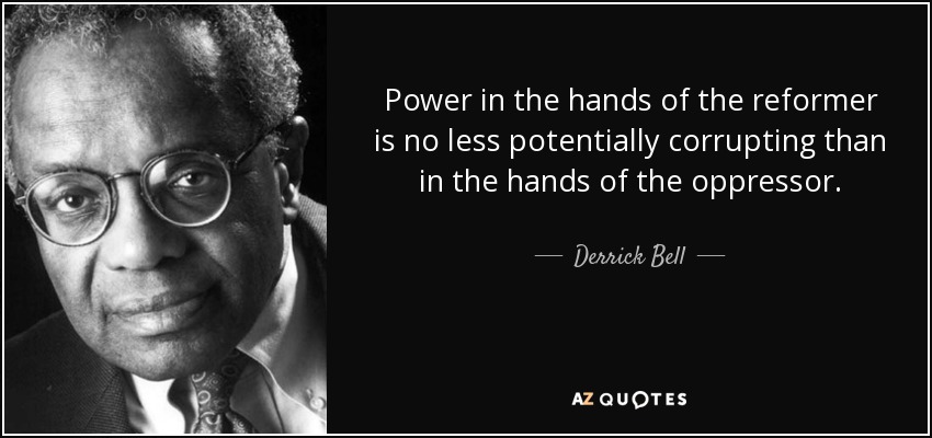 Power in the hands of the reformer is no less potentially corrupting than in the hands of the oppressor. - Derrick Bell