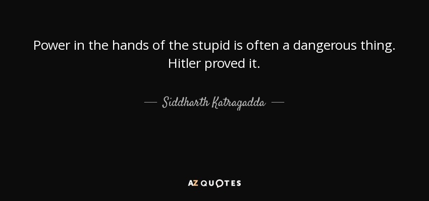 Power in the hands of the stupid is often a dangerous thing. Hitler proved it. - Siddharth Katragadda