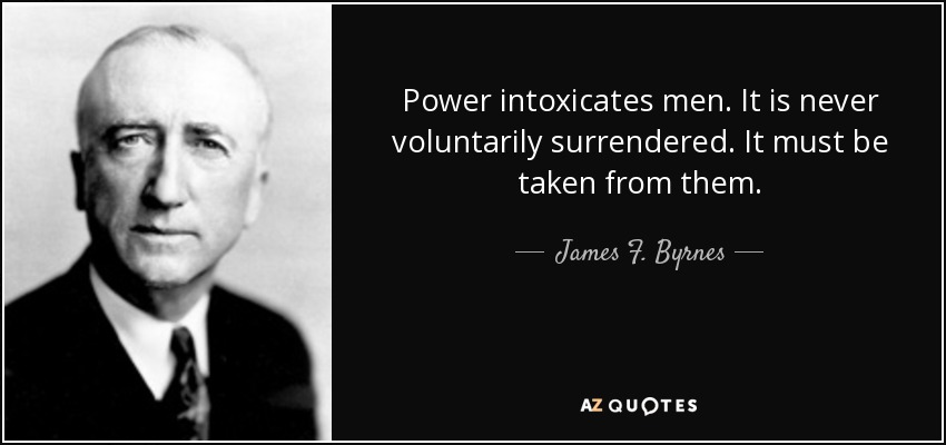 Power intoxicates men. It is never voluntarily surrendered. It must be taken from them. - James F. Byrnes