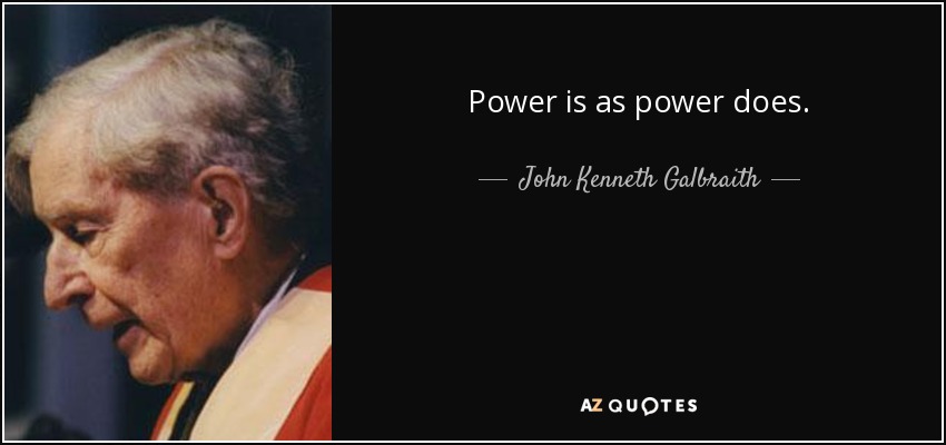 Power is as power does. - John Kenneth Galbraith