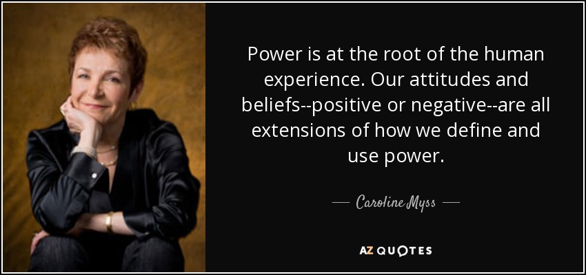 Power is at the root of the human experience. Our attitudes and beliefs--positive or negative--are all extensions of how we define and use power. - Caroline Myss
