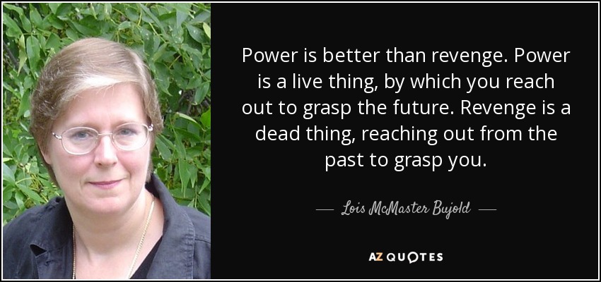 Power is better than revenge. Power is a live thing, by which you reach out to grasp the future. Revenge is a dead thing, reaching out from the past to grasp you. - Lois McMaster Bujold