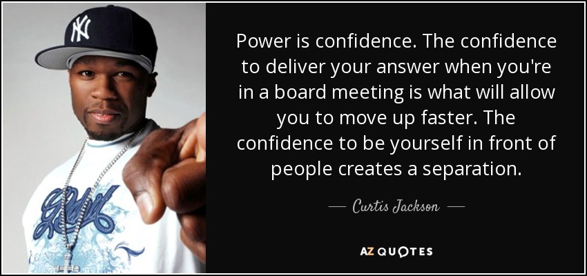 Power is confidence. The confidence to deliver your answer when you're in a board meeting is what will allow you to move up faster. The confidence to be yourself in front of people creates a separation. - Curtis Jackson