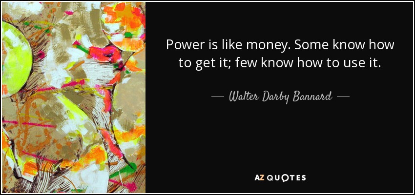 Power is like money. Some know how to get it; few know how to use it. - Walter Darby Bannard