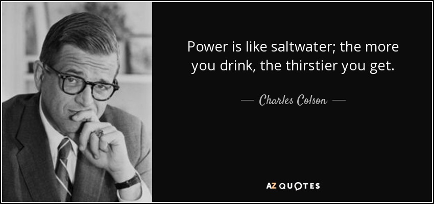 Power is like saltwater; the more you drink, the thirstier you get. - Charles Colson