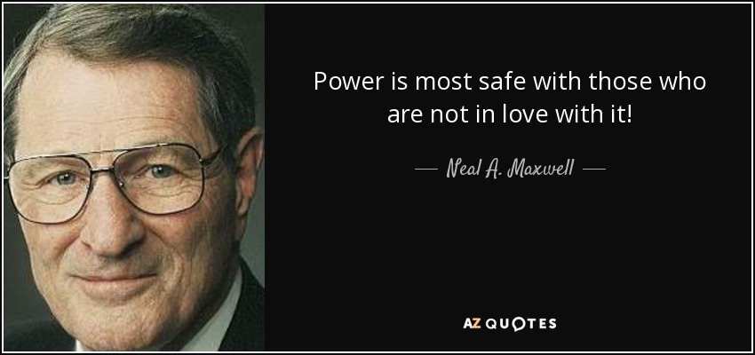 Power is most safe with those who are not in love with it! - Neal A. Maxwell