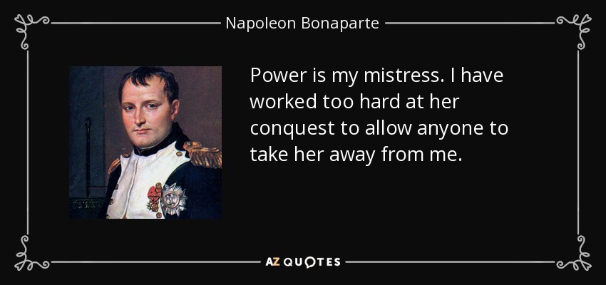 Power is my mistress. I have worked too hard at her conquest to allow anyone to take her away from me. - Napoleon Bonaparte