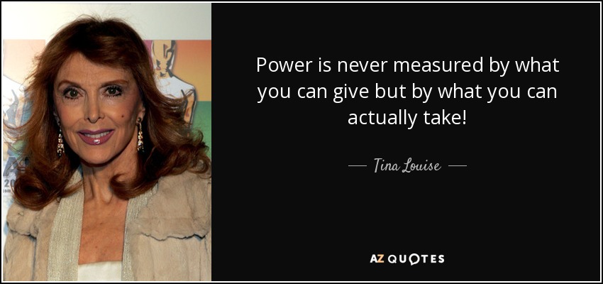 Power is never measured by what you can give but by what you can actually take! - Tina Louise