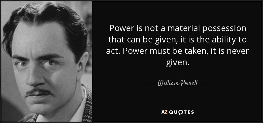 Power is not a material possession that can be given, it is the ability to act. Power must be taken, it is never given. - William Powell