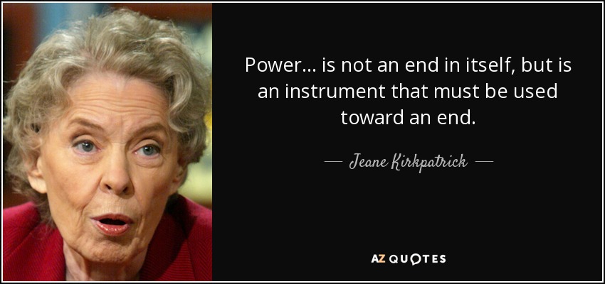 Power ... is not an end in itself, but is an instrument that must be used toward an end. - Jeane Kirkpatrick