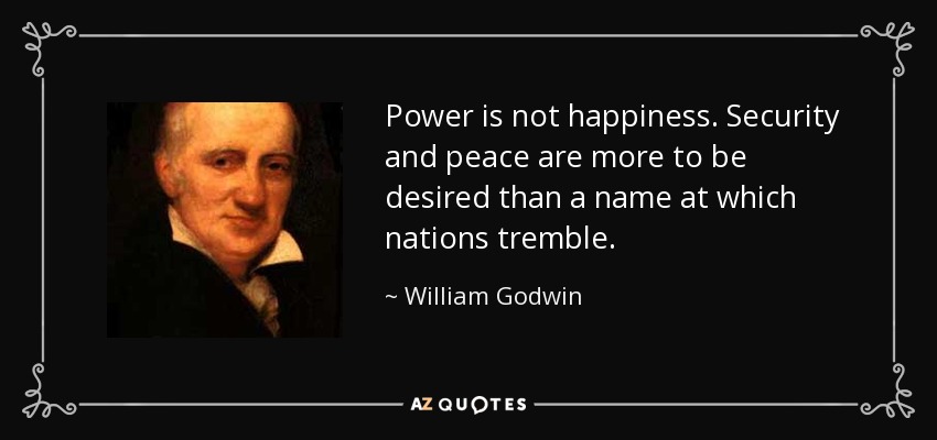 Power is not happiness. Security and peace are more to be desired than a name at which nations tremble. - William Godwin