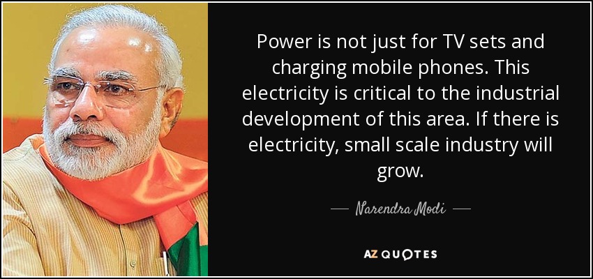 Power is not just for TV sets and charging mobile phones. This electricity is critical to the industrial development of this area. If there is electricity, small scale industry will grow. - Narendra Modi