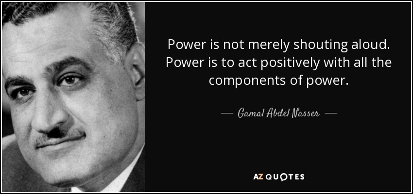 Power is not merely shouting aloud. Power is to act positively with all the components of power. - Gamal Abdel Nasser