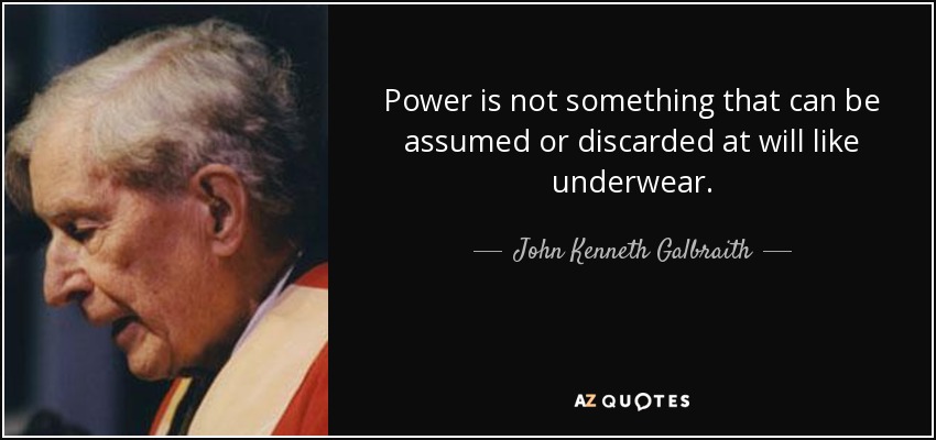 Power is not something that can be assumed or discarded at will like underwear. - John Kenneth Galbraith