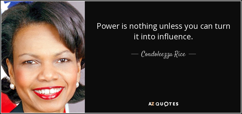Power is nothing unless you can turn it into influence. - Condoleezza Rice