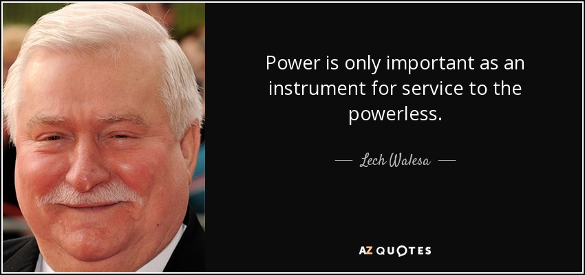 Power is only important as an instrument for service to the powerless. - Lech Walesa