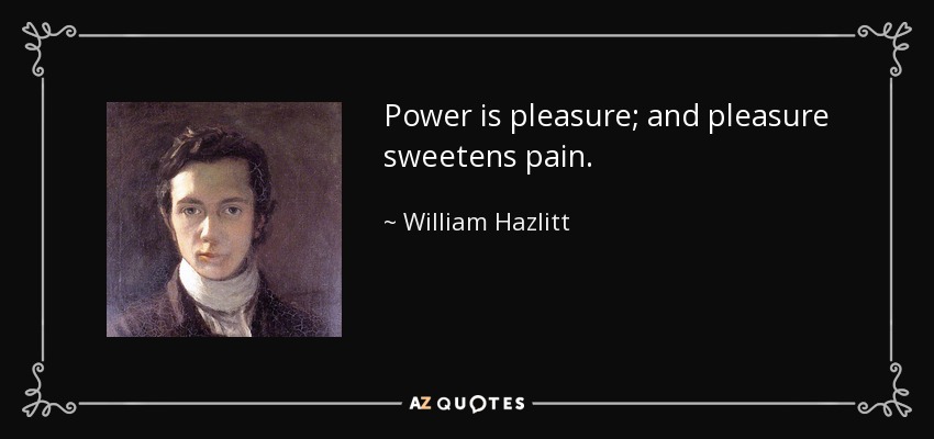 Power is pleasure; and pleasure sweetens pain. - William Hazlitt