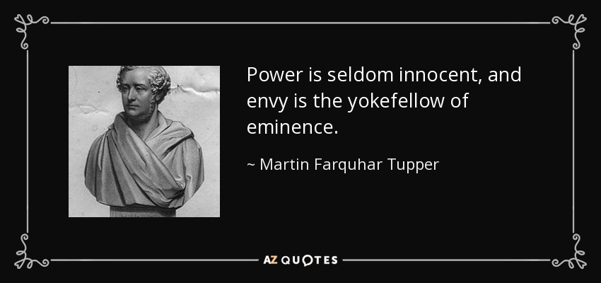 Power is seldom innocent, and envy is the yokefellow of eminence. - Martin Farquhar Tupper
