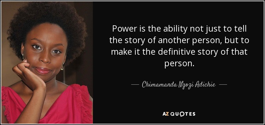 Power is the ability not just to tell the story of another person, but to make it the definitive story of that person. - Chimamanda Ngozi Adichie