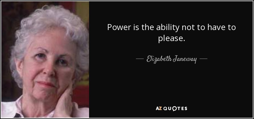 Power is the ability not to have to please. - Elizabeth Janeway
