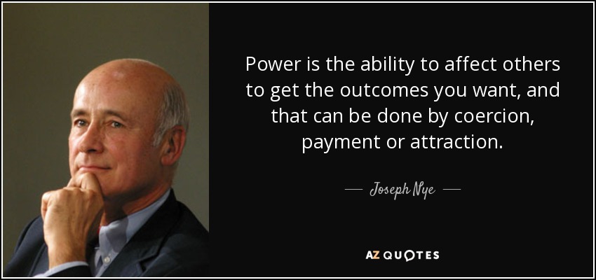 Power is the ability to affect others to get the outcomes you want, and that can be done by coercion, payment or attraction. - Joseph Nye