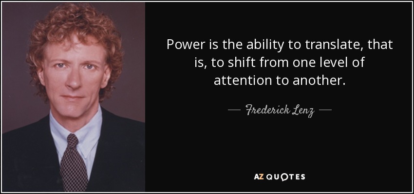 Power is the ability to translate, that is, to shift from one level of attention to another. - Frederick Lenz