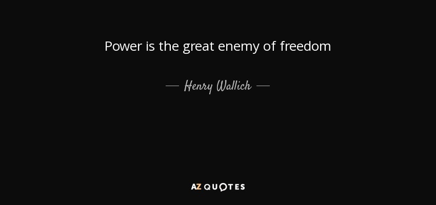 Power is the great enemy of freedom - Henry Wallich