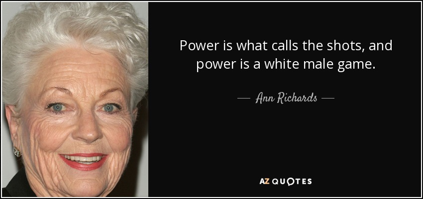 Power is what calls the shots, and power is a white male game. - Ann Richards