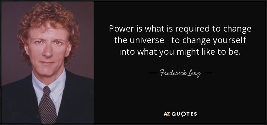 Power is what is required to change the universe - to change yourself into what you might like to be. - Frederick Lenz