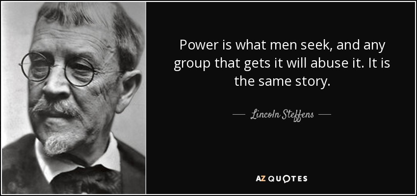 Power is what men seek, and any group that gets it will abuse it. It is the same story. - Lincoln Steffens
