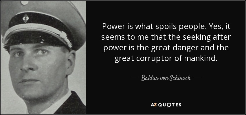 Power is what spoils people. Yes, it seems to me that the seeking after power is the great danger and the great corruptor of mankind. - Baldur von Schirach
