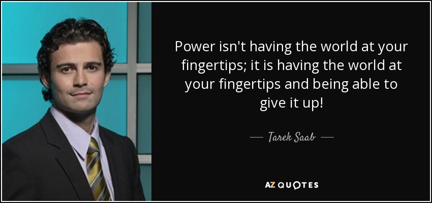Power isn't having the world at your fingertips; it is having the world at your fingertips and being able to give it up! - Tarek Saab