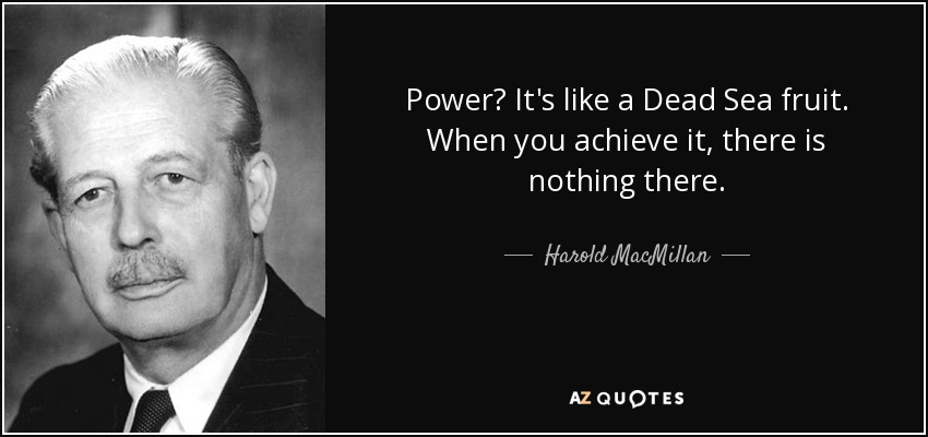 Power? It's like a Dead Sea fruit. When you achieve it, there is nothing there. - Harold MacMillan