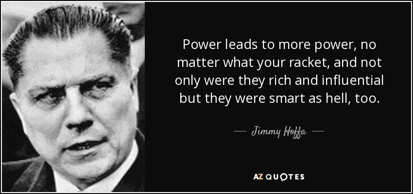 Power leads to more power, no matter what your racket, and not only were they rich and influential but they were smart as hell, too. - Jimmy Hoffa