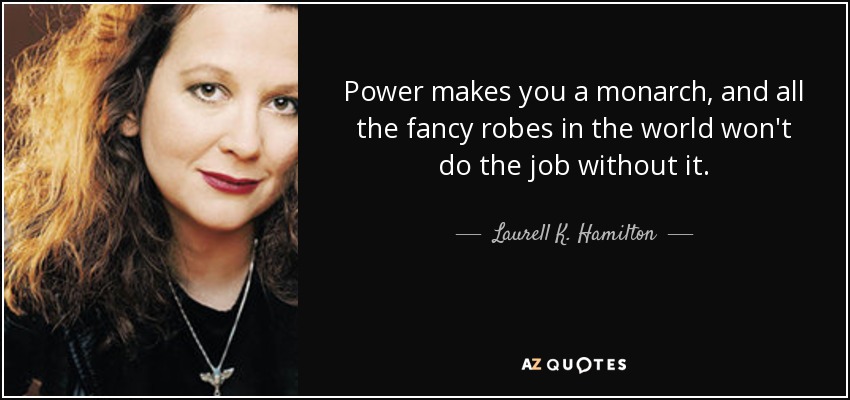 Power makes you a monarch, and all the fancy robes in the world won't do the job without it. - Laurell K. Hamilton