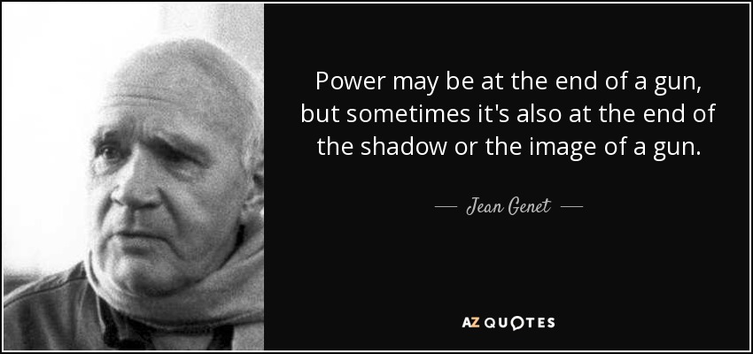 Power may be at the end of a gun, but sometimes it's also at the end of the shadow or the image of a gun. - Jean Genet