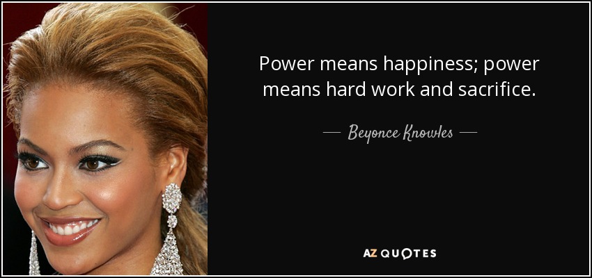 Power means happiness; power means hard work and sacrifice. - Beyonce Knowles