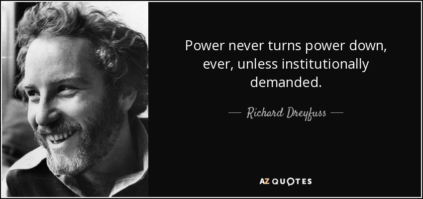 Power never turns power down, ever, unless institutionally demanded. - Richard Dreyfuss