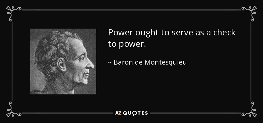 Power ought to serve as a check to power. - Baron de Montesquieu