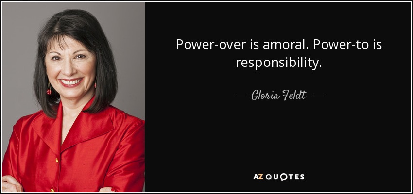Power-over is amoral. Power-to is responsibility. - Gloria Feldt