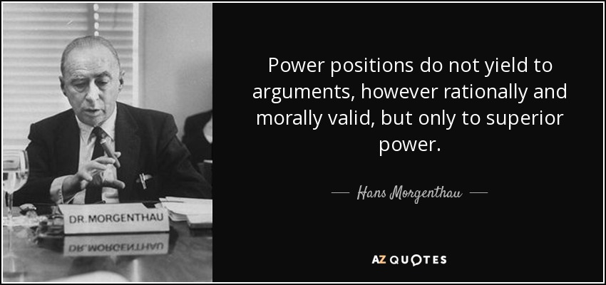 Power positions do not yield to arguments, however rationally and morally valid, but only to superior power. - Hans Morgenthau