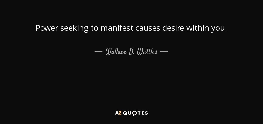 Power seeking to manifest causes desire within you. - Wallace D. Wattles
