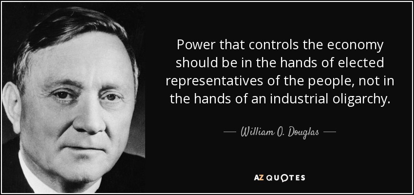 Power that controls the economy should be in the hands of elected representatives of the people, not in the hands of an industrial oligarchy. - William O. Douglas
