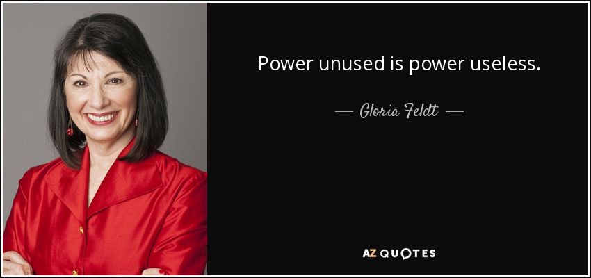 Power unused is power useless. - Gloria Feldt
