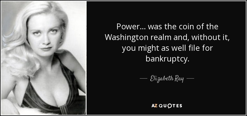 Power ... was the coin of the Washington realm and, without it, you might as well file for bankruptcy. - Elizabeth Ray