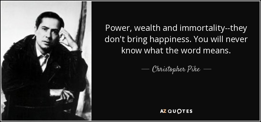 Power, wealth and immortality--they don't bring happiness. You will never know what the word means. - Christopher Pike